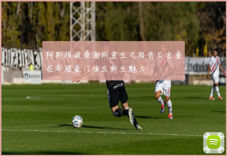 阿斯报道桑谢斯重生之路昔日金童在希腊豪门焕发新生魅力