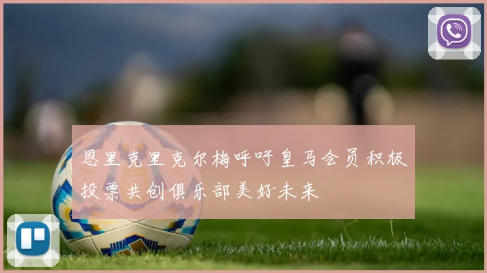 恩里克里克尔梅呼吁皇马会员积极投票共创俱乐部美好未来