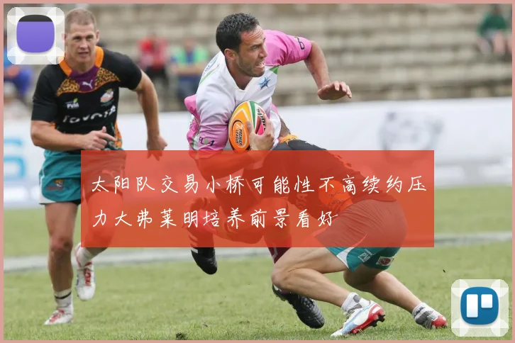 太阳队交易小桥可能性不高续约压力大弗莱明培养前景看好