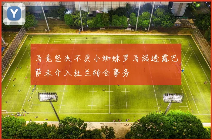 马竞坚决不卖小蜘蛛罗马诺透露巴萨未介入杜兰转会事务