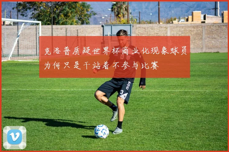 克洛普质疑世界杯商业化现象球员为何只是干站着不参与比赛