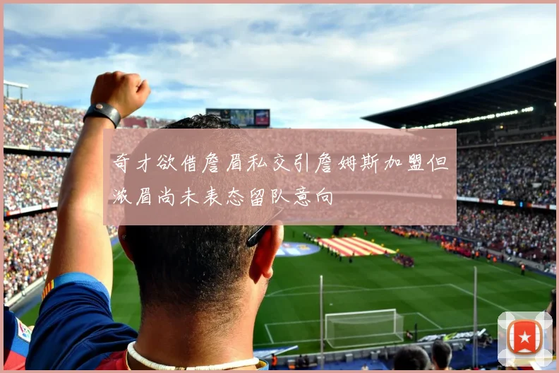 奇才欲借詹眉私交引詹姆斯加盟但浓眉尚未表态留队意向