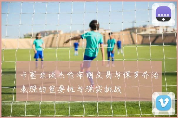 卡塞尔谈杰伦布朗交易与保罗乔治表现的重要性与现实挑战