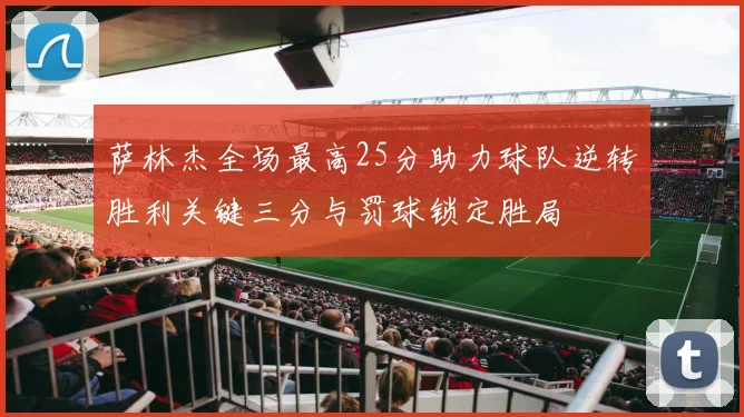 萨林杰全场最高25分助力球队逆转胜利关键三分与罚球锁定胜局