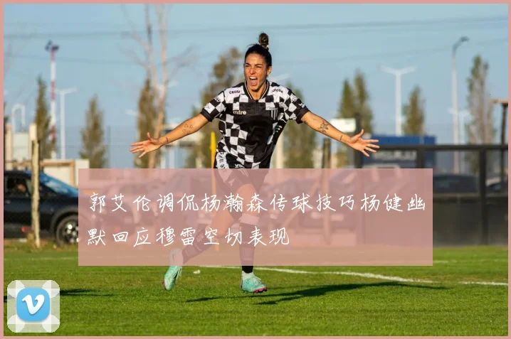 郭艾伦调侃杨瀚森传球技巧杨健幽默回应穆雷空切表现
