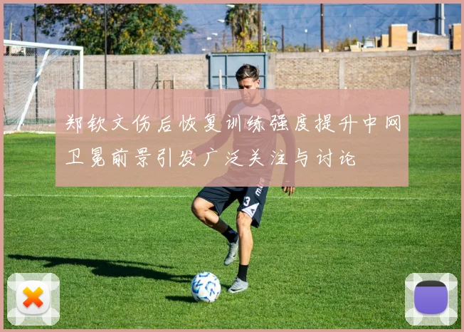 郑钦文伤后恢复训练强度提升中网卫冕前景引发广泛关注与讨论