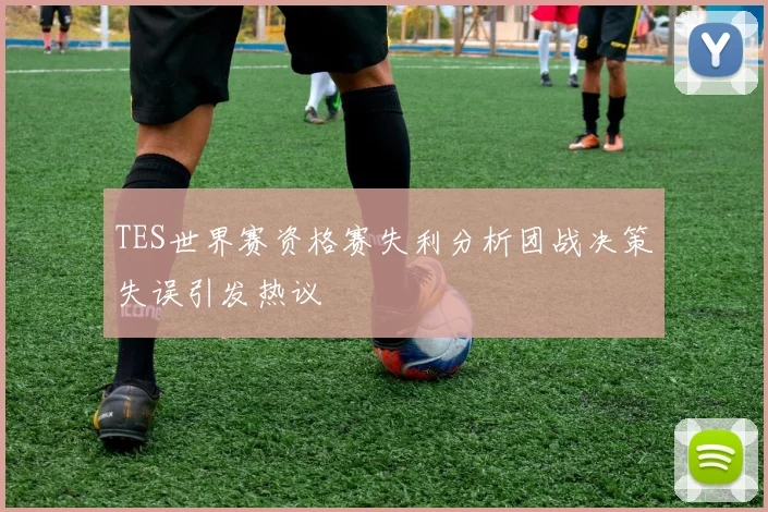 TES世界赛资格赛失利分析团战决策失误引发热议