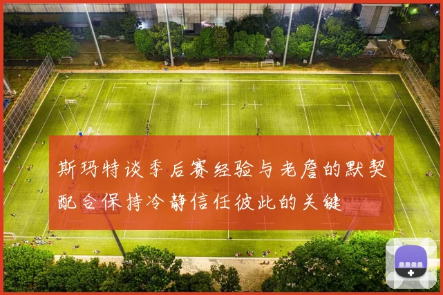 斯玛特谈季后赛经验与老詹的默契配合保持冷静信任彼此的关键