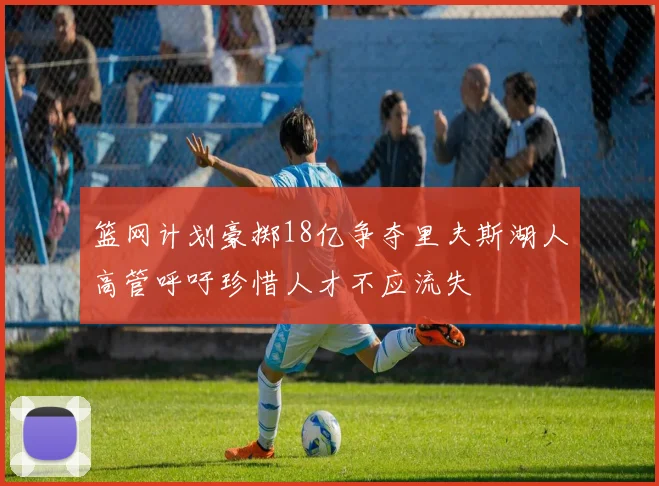 篮网计划豪掷18亿争夺里夫斯湖人高管呼吁珍惜人才不应流失