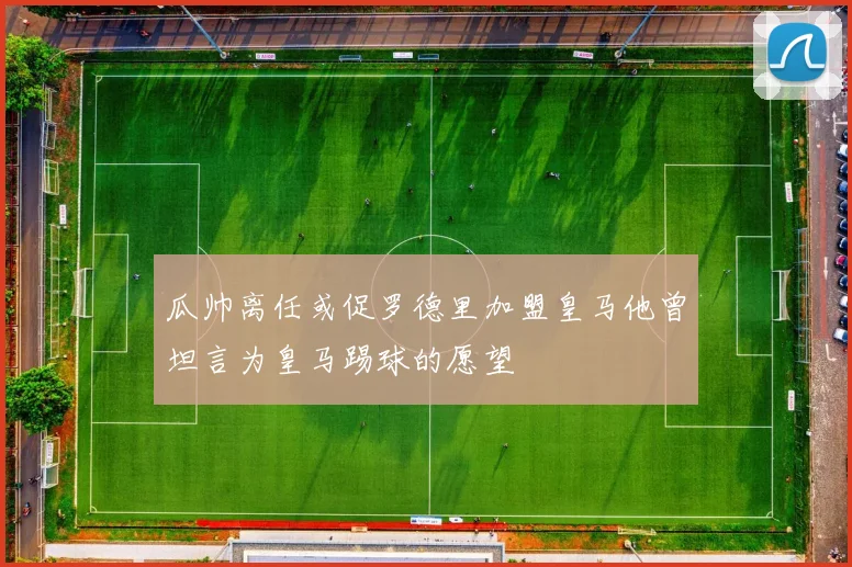 瓜帅离任或促罗德里加盟皇马他曾坦言为皇马踢球的愿望