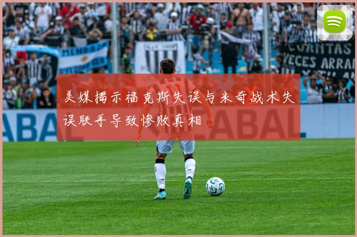 美媒揭示福克斯失误与米奇战术失误联手导致惨败真相