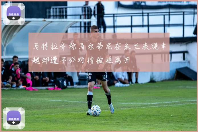 马特拉齐称马尔蒂尼在米兰表现卓越却遭不公对待被迫离开