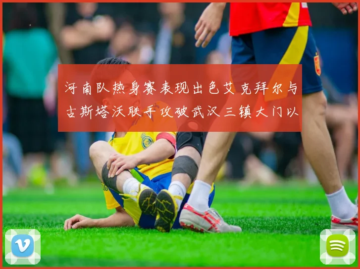 河南队热身赛表现出色艾克拜尔与古斯塔沃联手攻破武汉三镇大门以2-0获胜