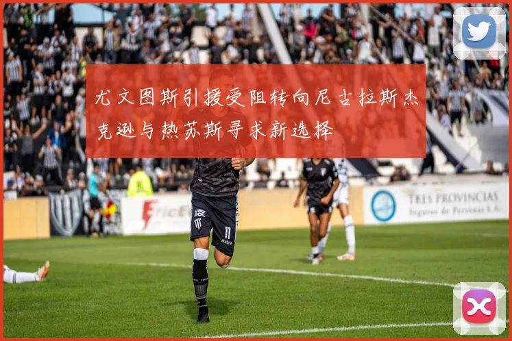 尤文图斯引援受阻转向尼古拉斯杰克逊与热苏斯寻求新选择