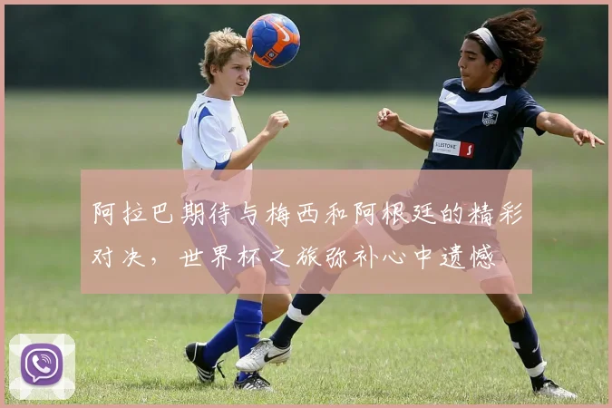 阿拉巴期待与梅西和阿根廷的精彩对决，世界杯之旅弥补心中遗憾