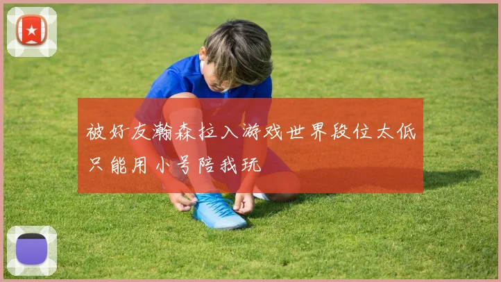 被好友瀚森拉入游戏世界段位太低只能用小号陪我玩