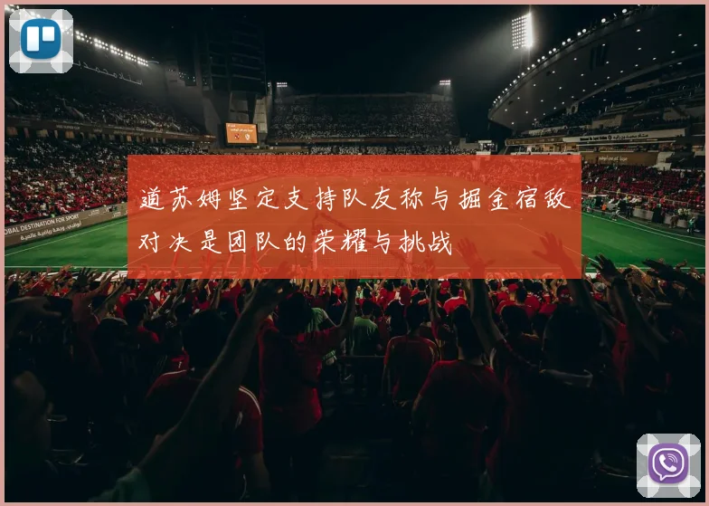道苏姆坚定支持队友称与掘金宿敌对决是团队的荣耀与挑战