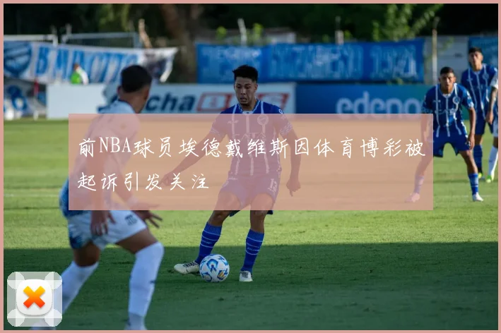 前NBA球员埃德戴维斯因体育博彩被起诉引发关注
