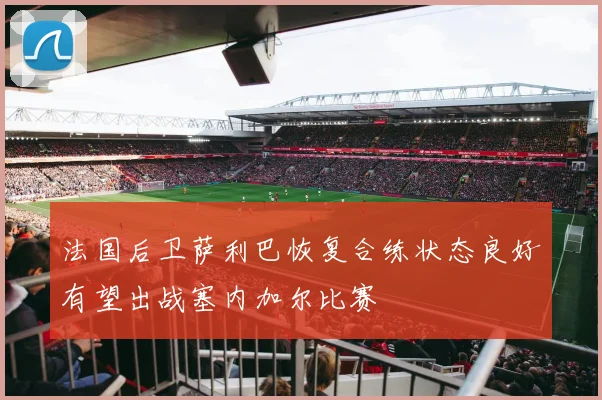 法国后卫萨利巴恢复合练状态良好有望出战塞内加尔比赛