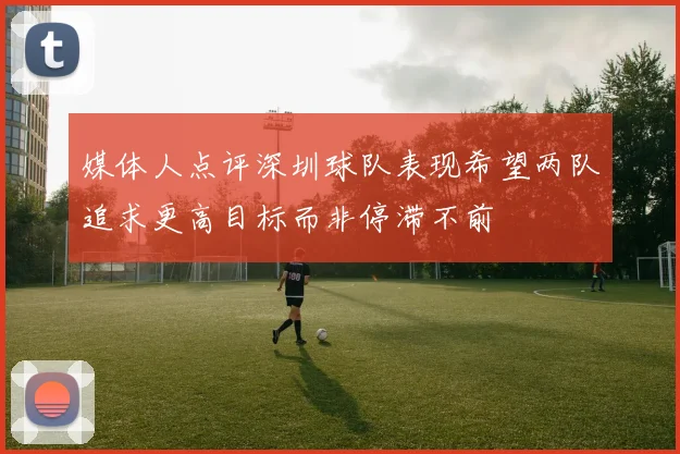 媒体人点评深圳球队表现希望两队追求更高目标而非停滞不前